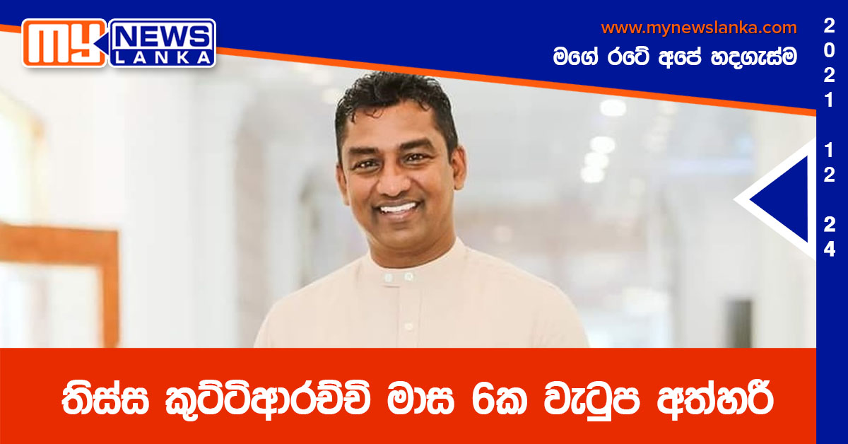 තිස්ස කුට්ටිආරච්චි මාස 6ක වැටුප අත්හරී තිස්ස කුට්ටිආරච්චි මාස 6ක වැටුප අත්හරී