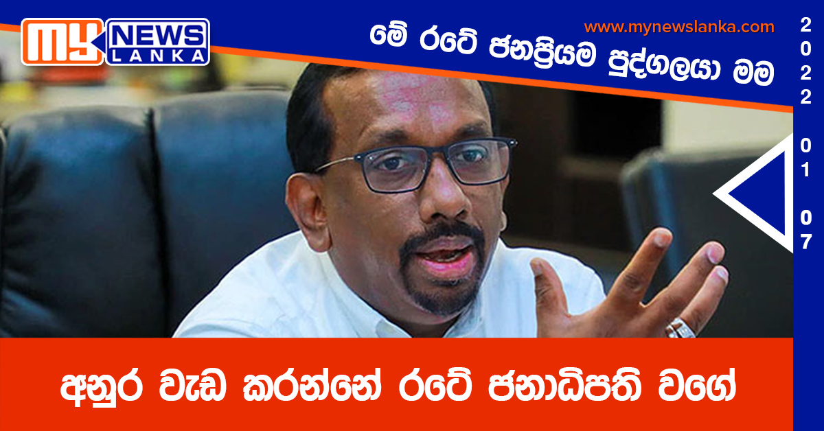 මේ රටේ ජනප්‍රියම පුද්ගලයා මම, අනුර වැඩ කරන්නේ රටේ ජනාධිපති වගේ