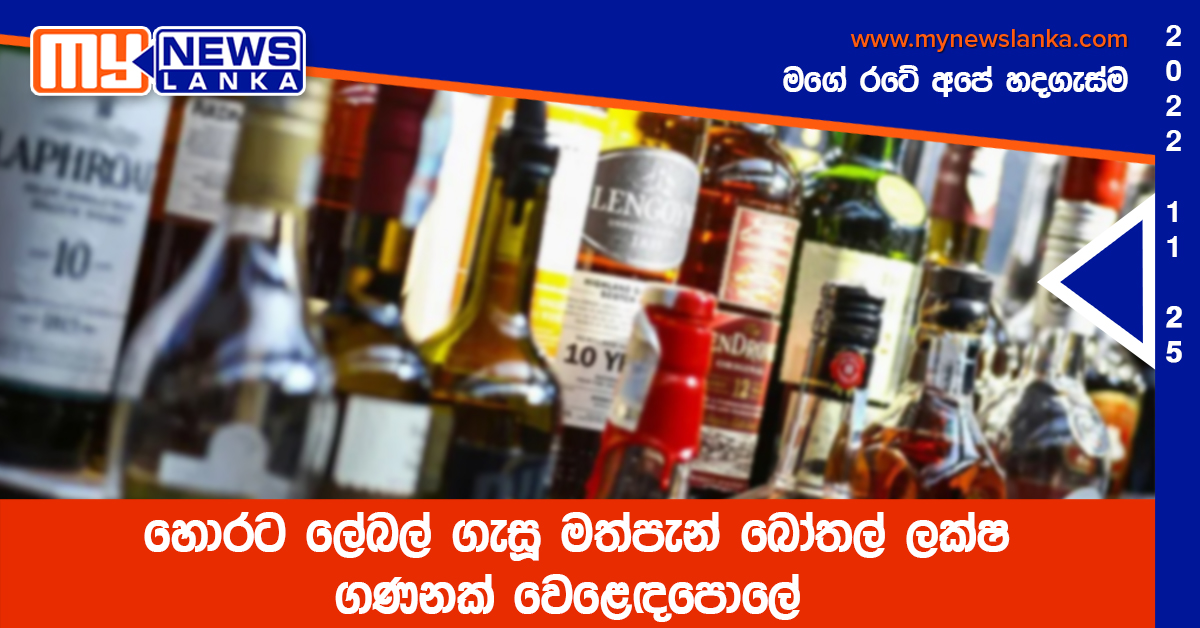 හොරට ලේබල් ගැසූ මත්පැන් බෝතල් ලක්ෂ ගණනක් වෙළෙඳපොලේ