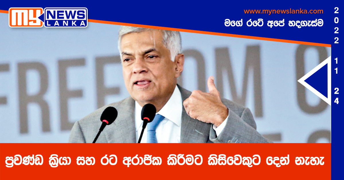 ප්රචණ්ඩ ක්රියා සහ රට අරාජික කිරීමට කිසිවෙකුට ඉඩ දෙන් නැහැ – ජනපති ප්රචණ්ඩ ක්රියා සහ රට අරාජික කිරීමට කිසිවෙකුට ඉඩ දෙන් නැහැ – ජනපති