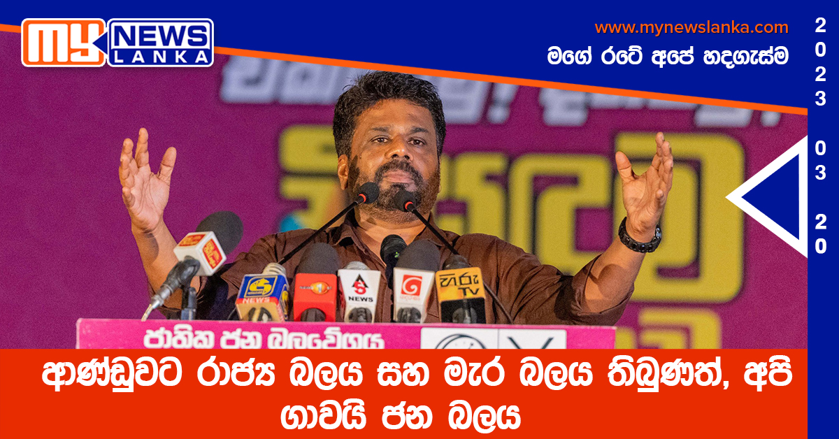 ආණ්ඩුවට රාජ්‍ය බලය සහ මැර බලය තිබුණත්, අපි ගාවයි ජන බලය