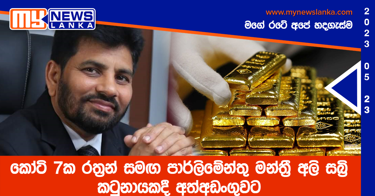 කෝටි 7ක රත්‍රන් සමඟ පාර්ලිමේන්තු මන්ත්‍රී අලි සබ්‍රි කටුනායකදී අත්අඩංගුවට