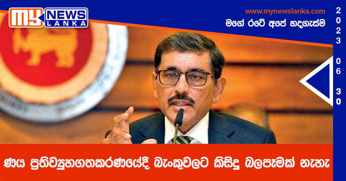 ණය ප්රතිව්යුහගතකරණයේදී බැංකුවලට කිසිදු බලපෑමක් නැහැ ණය ප්රතිව්යුහගතකරණයේදී බැංකුවලට කිසිදු බලපෑමක් නැහැ