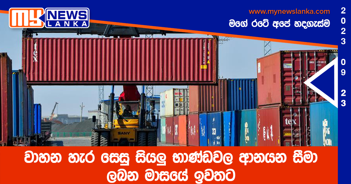 වාහන හැර සෙසු සියලු භාණ්ඩවල ආනයන සීමා ලබන මාසයේ ඉවතට වාහන හැර සෙසු සියලු භාණ්ඩවල ආනයන සීමා ලබන මාසයේ ඉවතට