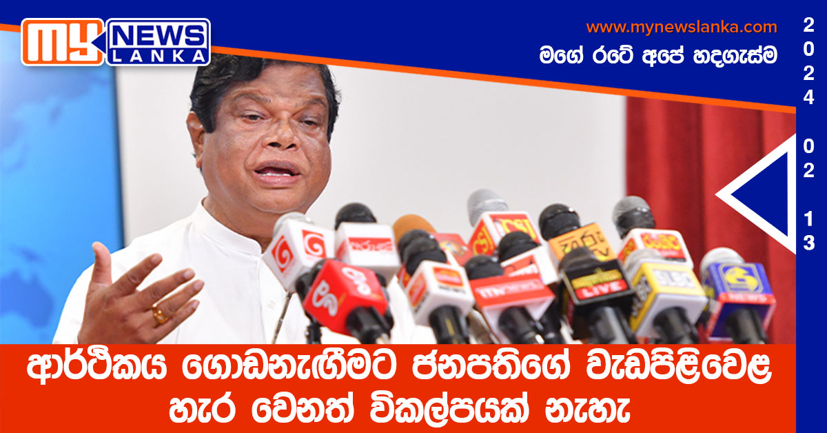 ආර්ථිකය ගොඩනැඟීමට ජනපතිගේ වැඩපිළිවෙළ හැර වෙනත් විකල්පයක් නැහැ ආර්ථිකය ගොඩනැඟීමට ජනපතිගේ වැඩපිළිවෙළ හැර වෙනත් විකල්පයක් නැහැ