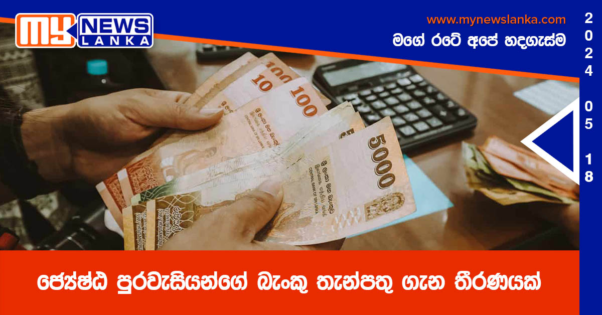 ජ්යේෂ්ඨ පුරවැසියන්ගේ බැංකු තැන්පතු ගැන තීරණයක් ජ්යේෂ්ඨ පුරවැසියන්ගේ බැංකු තැන්පතු ගැන තීරණයක්